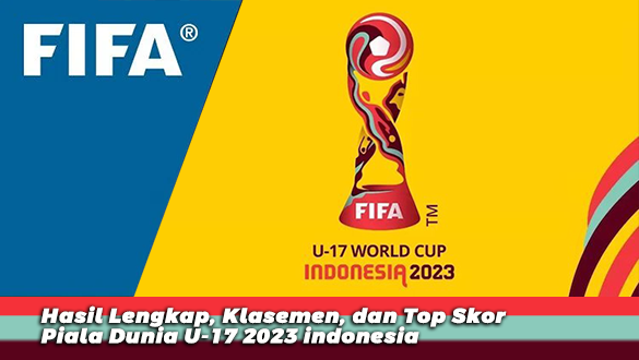 Hasil Lengkap, Klasemen, dan Top Skor Piala Dunia U-17 2023 indonesia